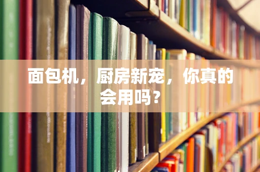面包机，厨房新宠，你真的会用吗？