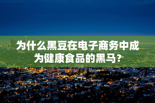 为什么黑豆在电子商务中成为健康食品的黑马？