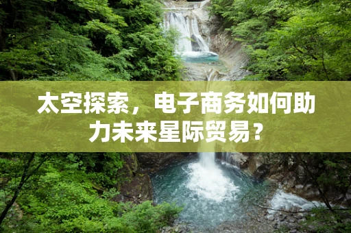太空探索，电子商务如何助力未来星际贸易？