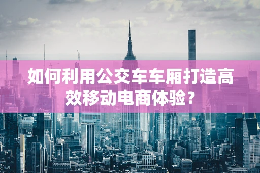 如何利用公交车车厢打造高效移动电商体验？