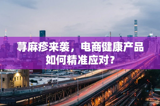 荨麻疹来袭，电商健康产品如何精准应对？