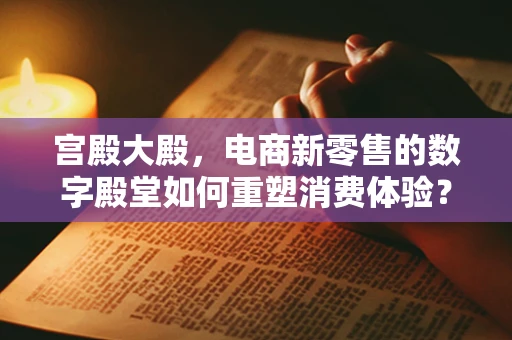 宫殿大殿，电商新零售的数字殿堂如何重塑消费体验？