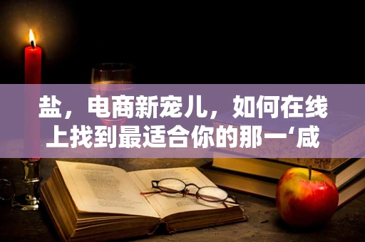 盐，电商新宠儿，如何在线上找到最适合你的那一‘咸’？