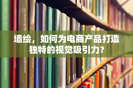 墙绘，如何为电商产品打造独特的视觉吸引力？