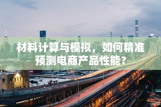 材料计算与模拟，如何精准预测电商产品性能？