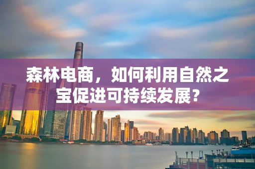 森林电商，如何利用自然之宝促进可持续发展？