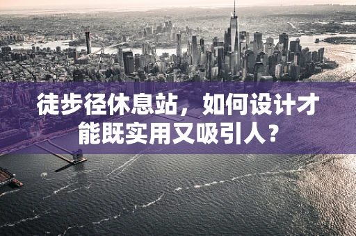 徒步径休息站，如何设计才能既实用又吸引人？