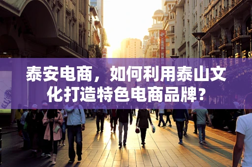 泰安电商，如何利用泰山文化打造特色电商品牌？