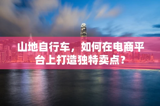 山地自行车，如何在电商平台上打造独特卖点？