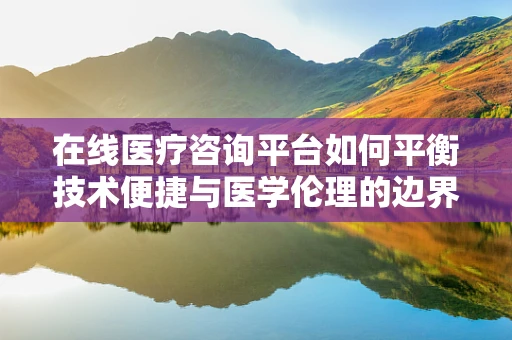 在线医疗咨询平台如何平衡技术便捷与医学伦理的边界？
