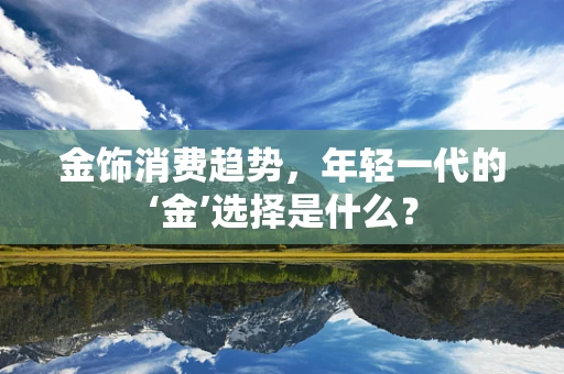 金饰消费趋势，年轻一代的‘金’选择是什么？