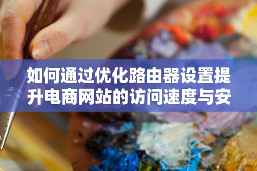 如何通过优化路由器设置提升电商网站的访问速度与安全性？