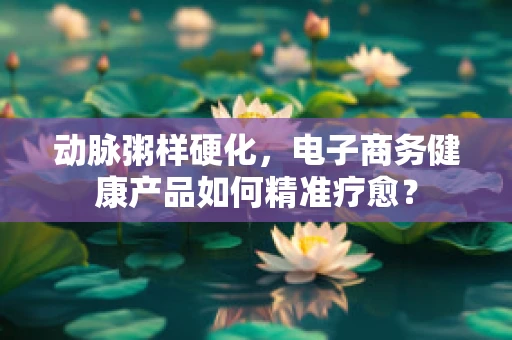 动脉粥样硬化，电子商务健康产品如何精准疗愈？