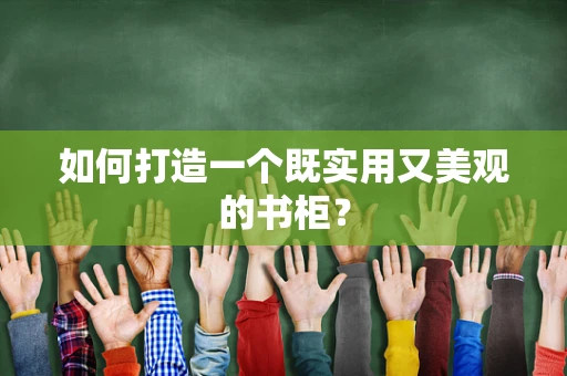 如何打造一个既实用又美观的书柜？