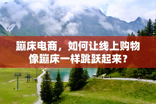 蹦床电商，如何让线上购物像蹦床一样跳跃起来？