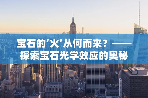 宝石的‘火’从何而来？——探索宝石光学效应的奥秘