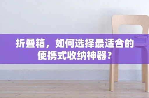 折叠箱，如何选择最适合的便携式收纳神器？