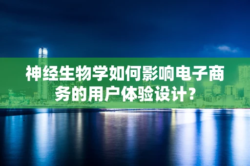 神经生物学如何影响电子商务的用户体验设计？