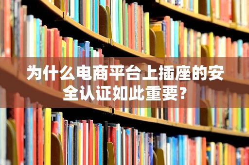 为什么电商平台上插座的安全认证如此重要？
