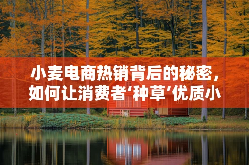 小麦电商热销背后的秘密，如何让消费者‘种草’优质小麦产品？