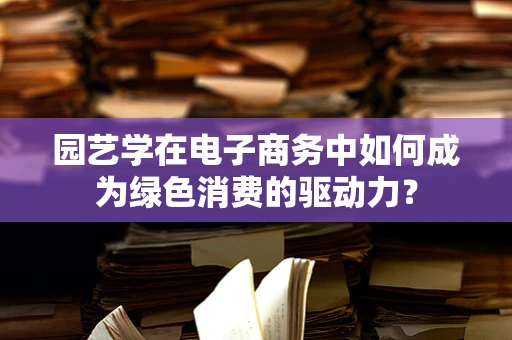 园艺学在电子商务中如何成为绿色消费的驱动力？