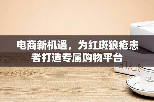 电商新机遇，为红斑狼疮患者打造专属购物平台
