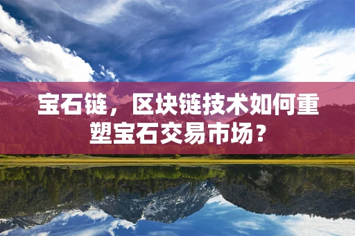 宝石链，区块链技术如何重塑宝石交易市场？