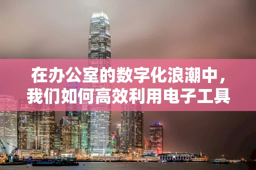 在办公室的数字化浪潮中，我们如何高效利用电子工具提升团队协作？