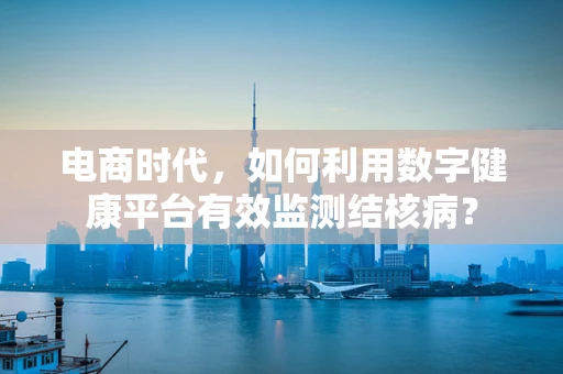 电商时代，如何利用数字健康平台有效监测结核病？