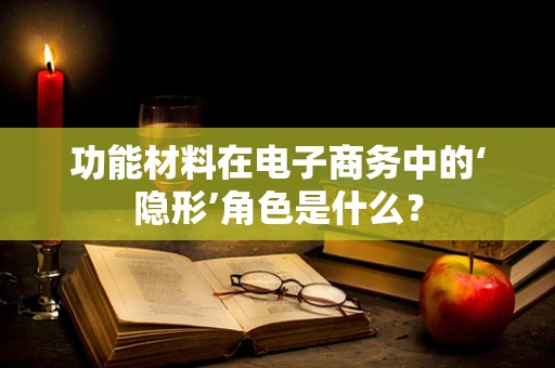功能材料在电子商务中的‘隐形’角色是什么？