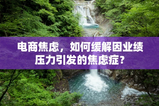 电商焦虑，如何缓解因业绩压力引发的焦虑症？
