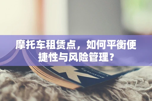 摩托车租赁点，如何平衡便捷性与风险管理？