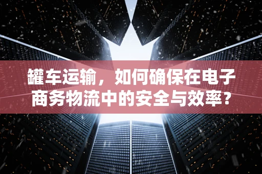 罐车运输，如何确保在电子商务物流中的安全与效率？