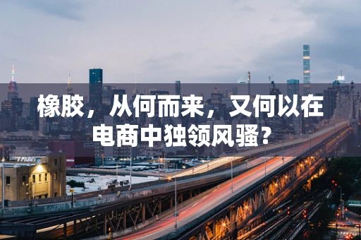 橡胶，从何而来，又何以在电商中独领风骚？