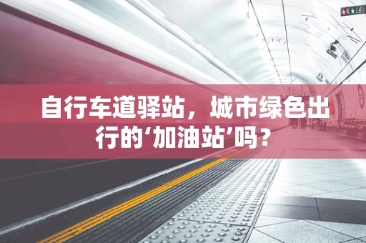 自行车道驿站，城市绿色出行的‘加油站’吗？