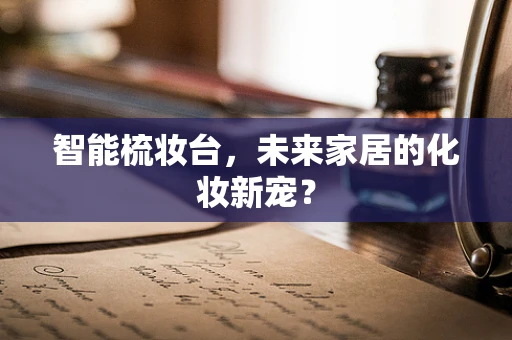 智能梳妆台，未来家居的化妆新宠？