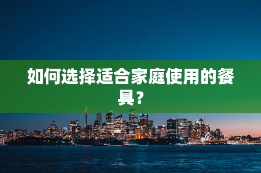 如何选择适合家庭使用的餐具？