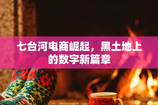 七台河电商崛起，黑土地上的数字新篇章
