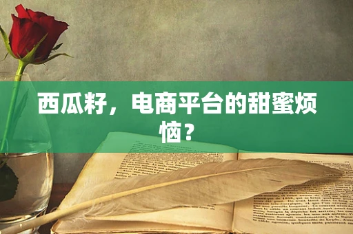 西瓜籽，电商平台的甜蜜烦恼？