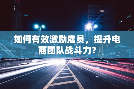 如何有效激励雇员，提升电商团队战斗力？