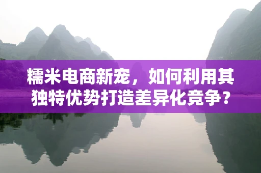 糯米电商新宠，如何利用其独特优势打造差异化竞争？