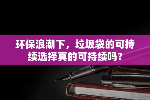 环保浪潮下，垃圾袋的可持续选择真的可持续吗？