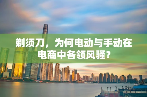 剃须刀，为何电动与手动在电商中各领风骚？