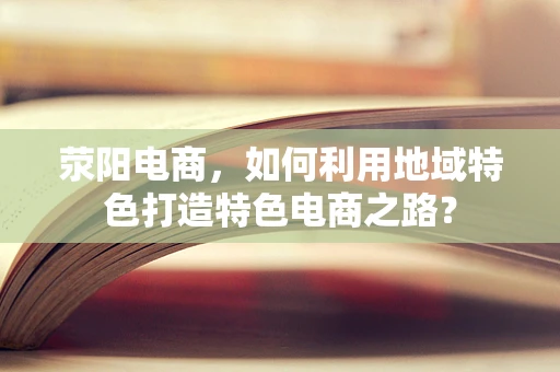 荥阳电商，如何利用地域特色打造特色电商之路？