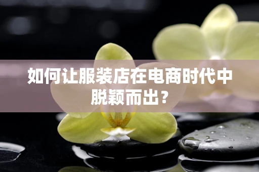 如何让服装店在电商时代中脱颖而出？