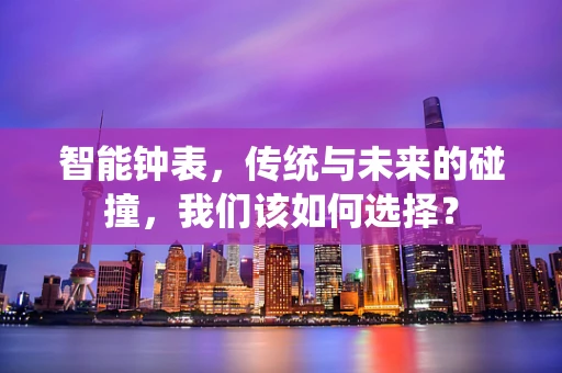 智能钟表，传统与未来的碰撞，我们该如何选择？