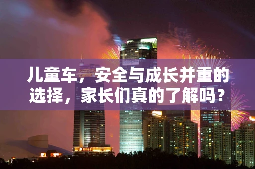 儿童车，安全与成长并重的选择，家长们真的了解吗？