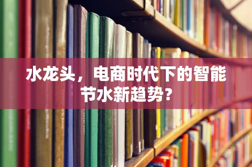 水龙头，电商时代下的智能节水新趋势？