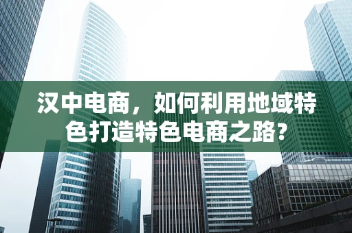 汉中电商，如何利用地域特色打造特色电商之路？