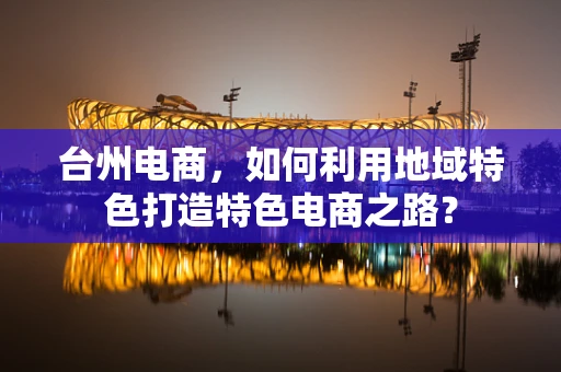 台州电商，如何利用地域特色打造特色电商之路？